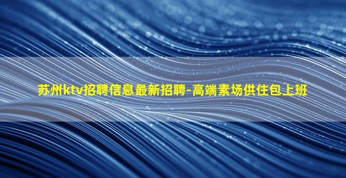 苏州ktv招聘信息最新招聘-高端素场供住包上班